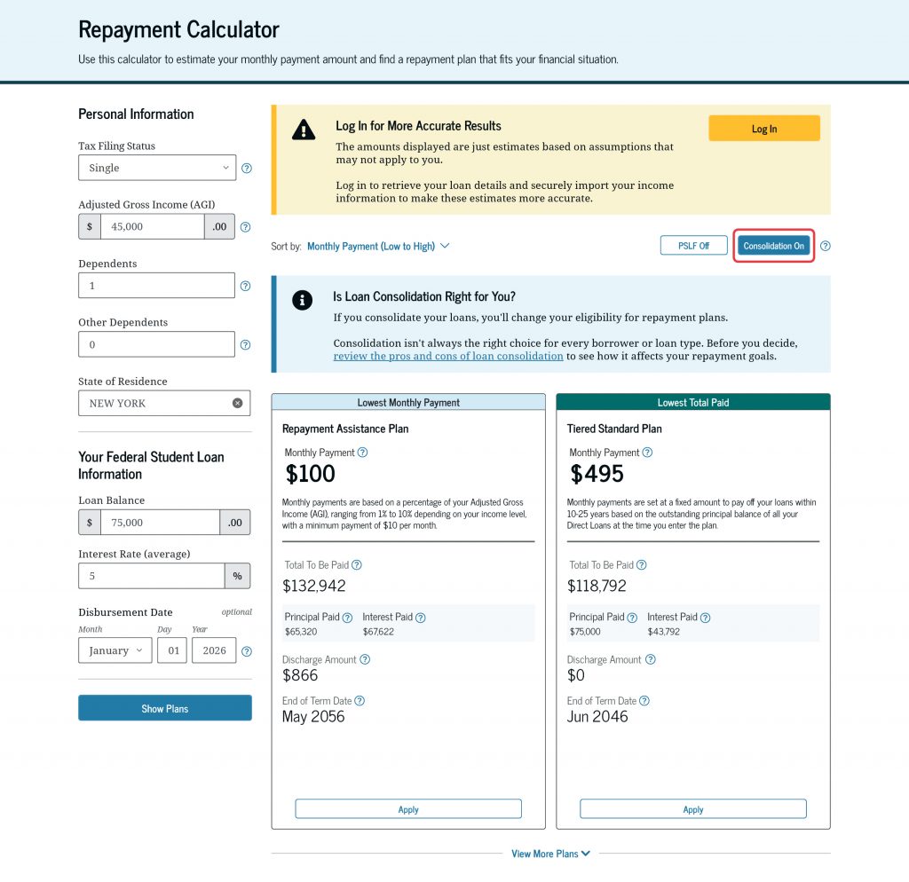 You can select the “Consolidation On” button at the top of the Repayment Calculator. The details of the repayment plans your loan is eligible for may update.